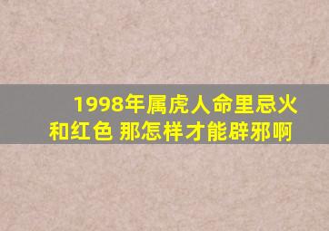1998年属虎人命里忌火和红色 那怎样才能辟邪啊